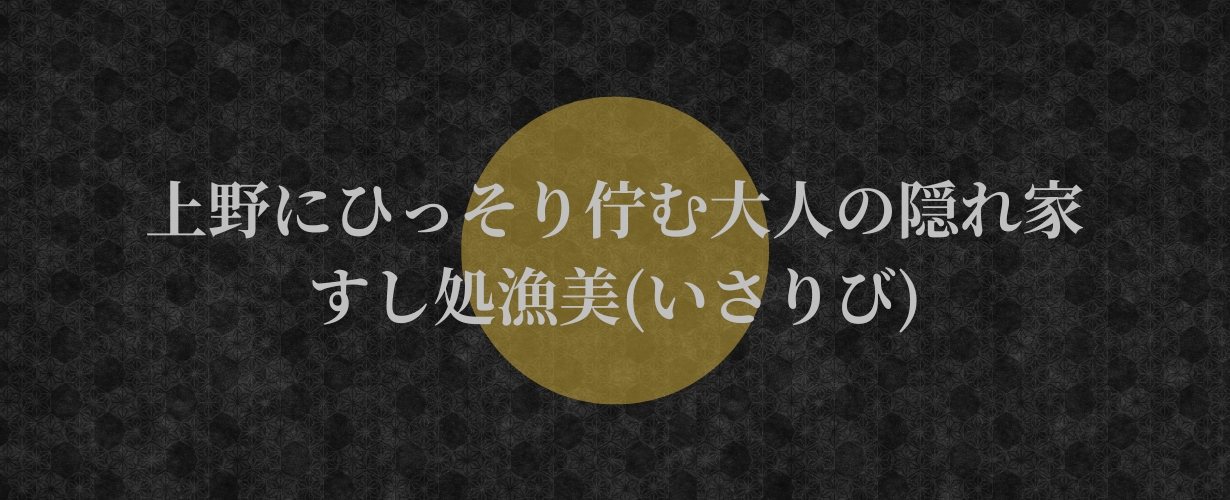上野にひっそり佇む大人の隠れ家、「すし処漁美(いさりび)」。