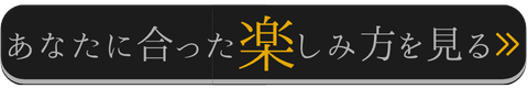 あなたにあった楽しみ方を見るバナー4